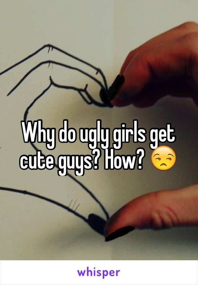 Why do ugly girls get cute guys? How? 😒