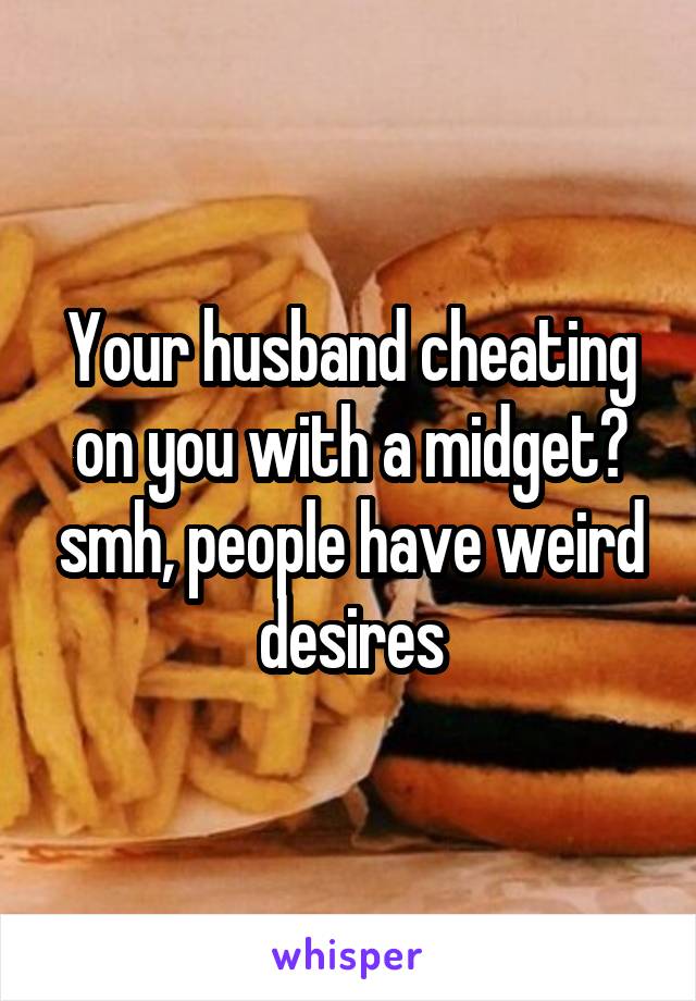 Your husband cheating on you with a midget? smh, people have weird desires