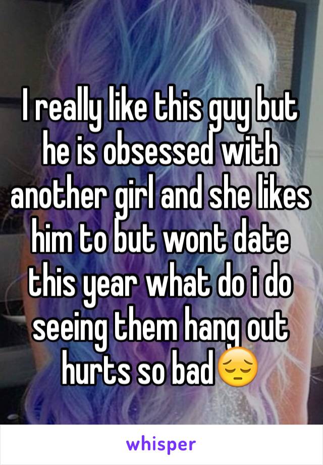 I really like this guy but he is obsessed with another girl and she likes him to but wont date this year what do i do seeing them hang out hurts so bad😔