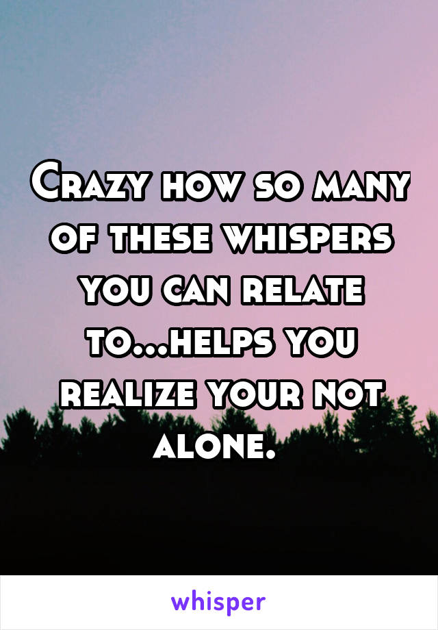 Crazy how so many of these whispers you can relate to...helps you realize your not alone. 