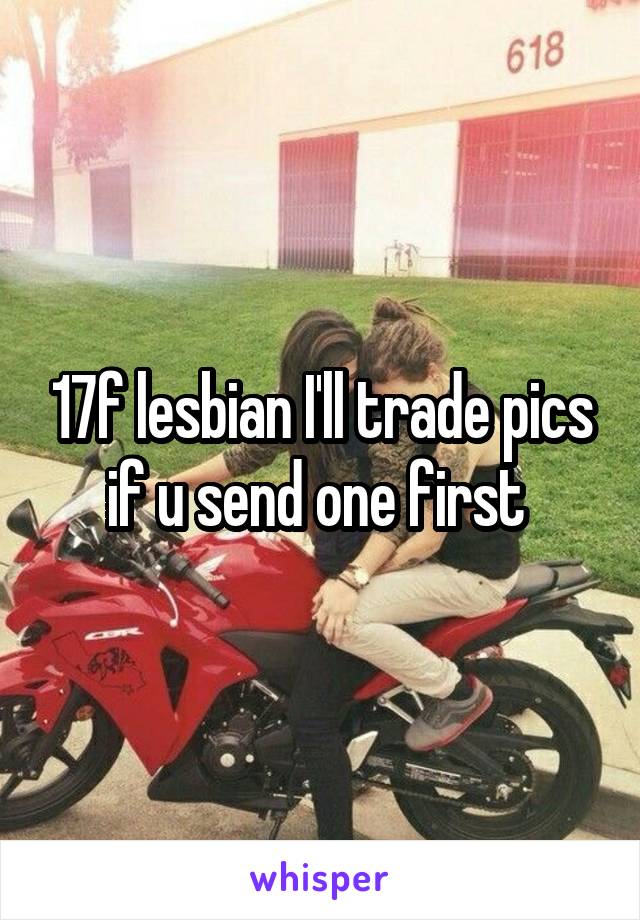 17f lesbian I'll trade pics if u send one first 