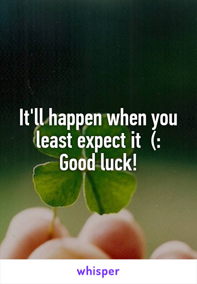 It'll happen when you least expect it  (:
Good luck!