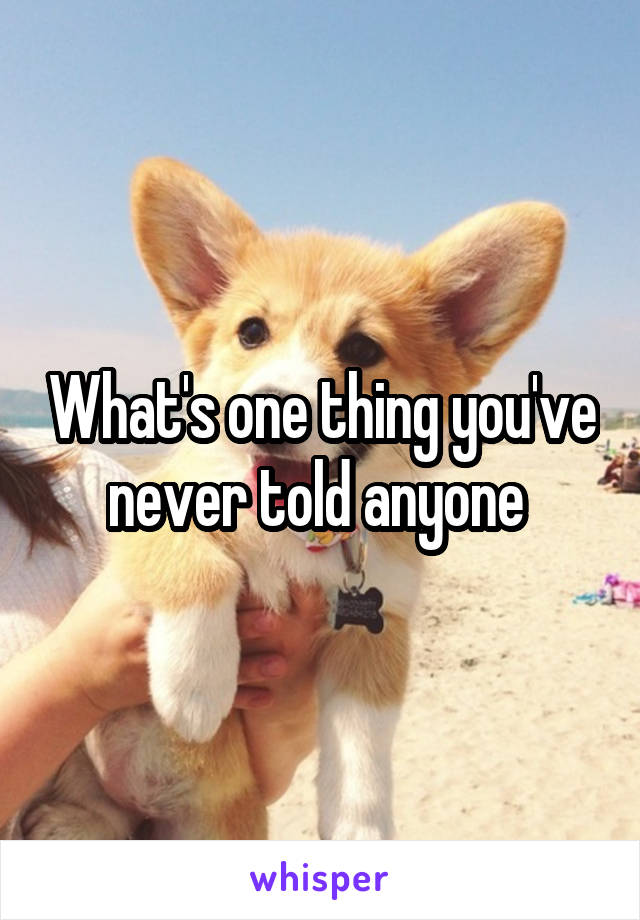 What's one thing you've never told anyone 