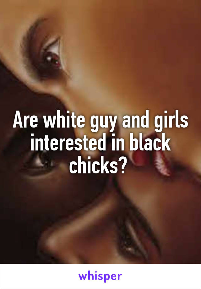 Are white guy and girls interested in black chicks? 