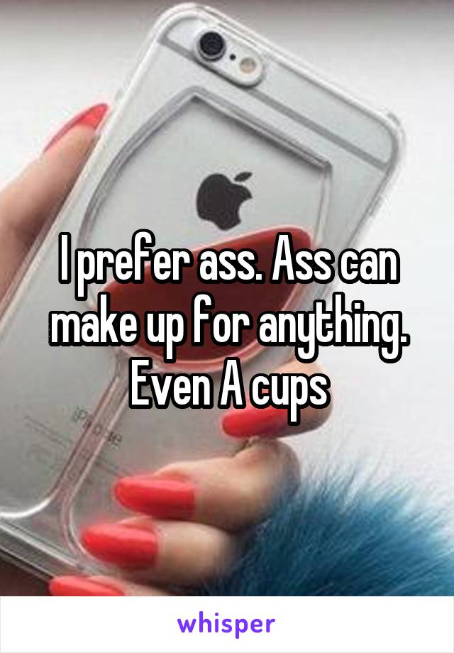 I prefer ass. Ass can make up for anything. Even A cups