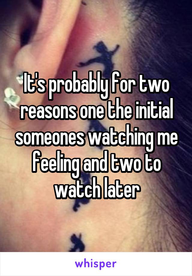 It's probably for two reasons one the initial someones watching me feeling and two to watch later