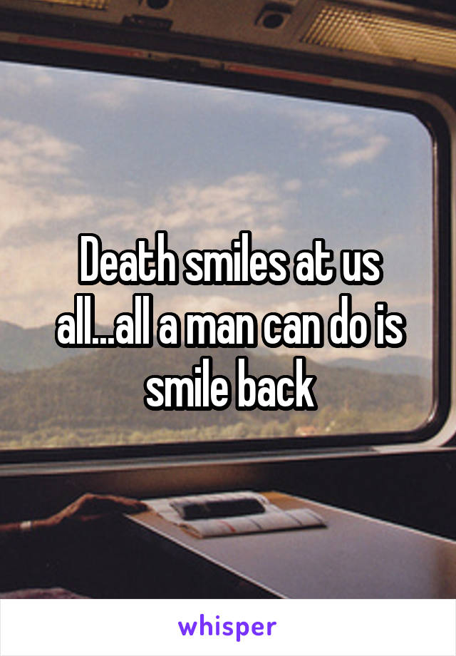 Death smiles at us all...all a man can do is smile back