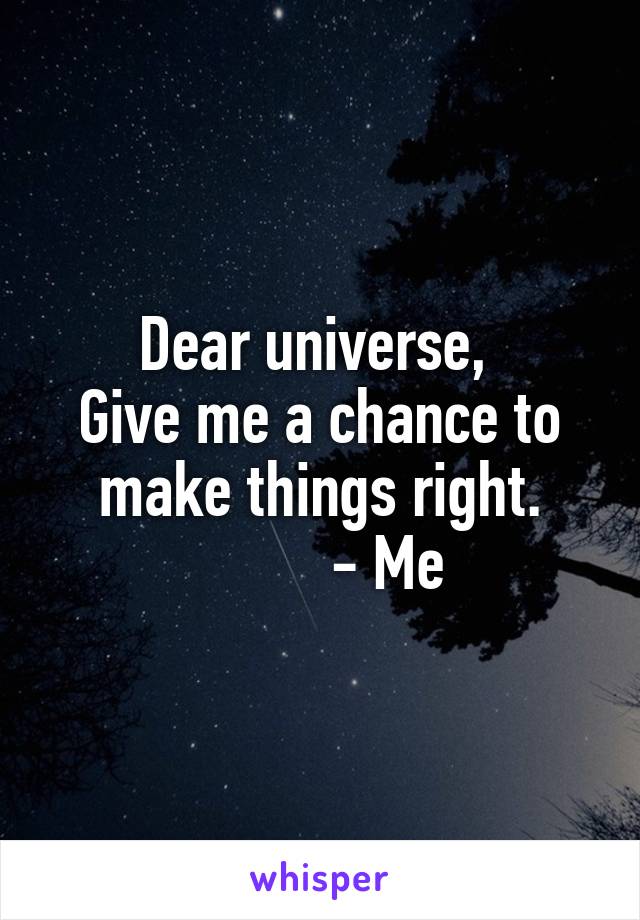 Dear universe, 
Give me a chance to make things right.
         - Me
