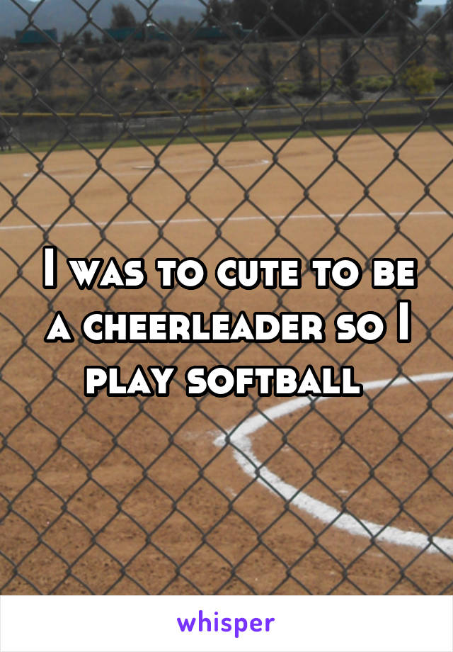 I was to cute to be a cheerleader so I play softball 