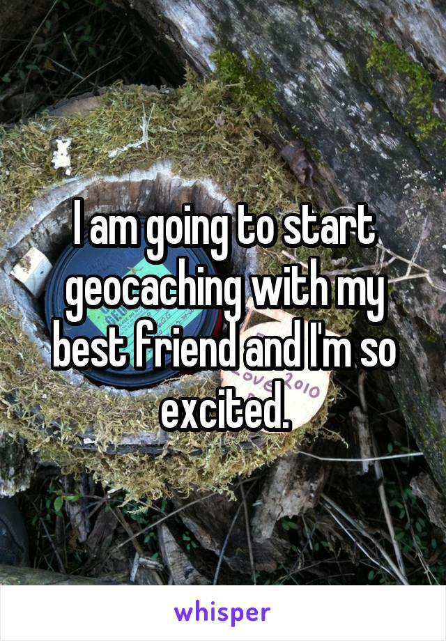 I am going to start geocaching with my best friend and I'm so excited.