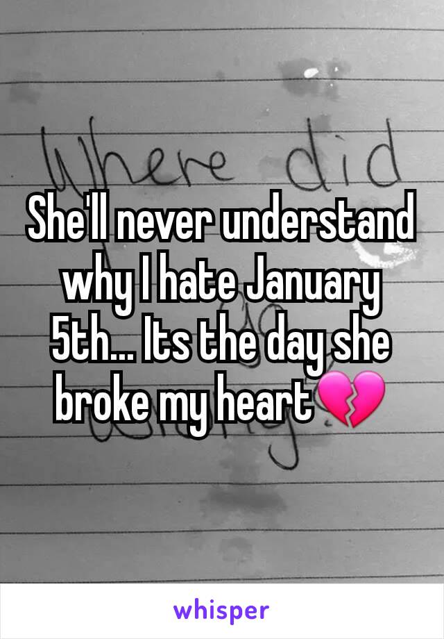 She'll never understand why I hate January 5th... Its the day she broke my heart💔