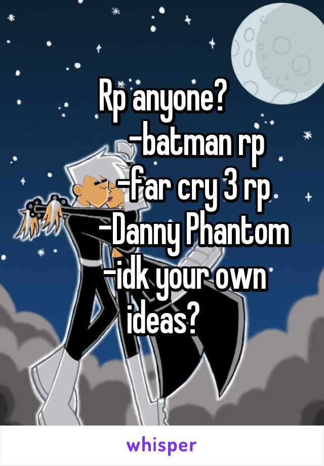 Rp anyone?
           -batman rp
          -far cry 3 rp
          -Danny Phantom
       -idk your own ideas?
