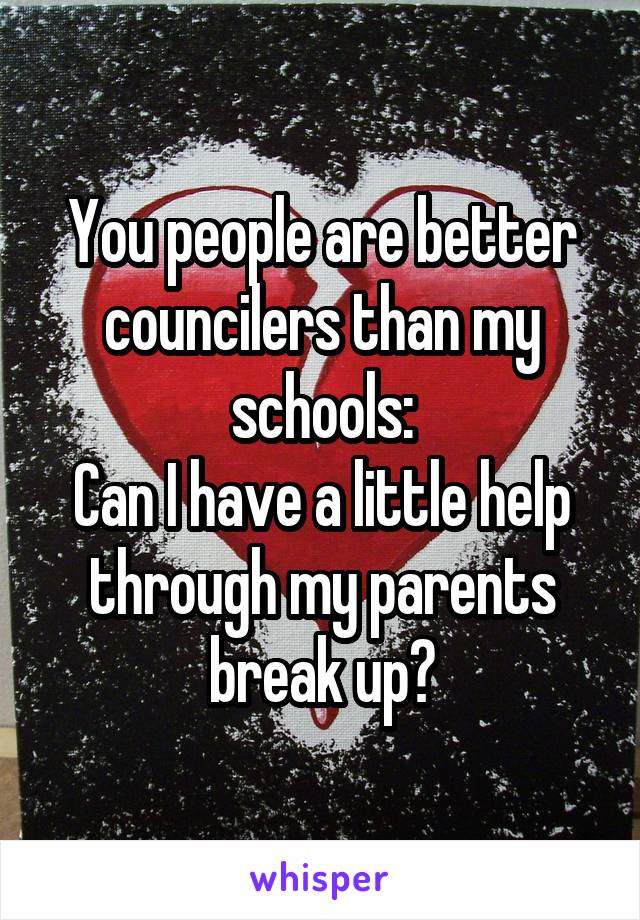 You people are better councilers than my schools:
Can I have a little help through my parents break up?