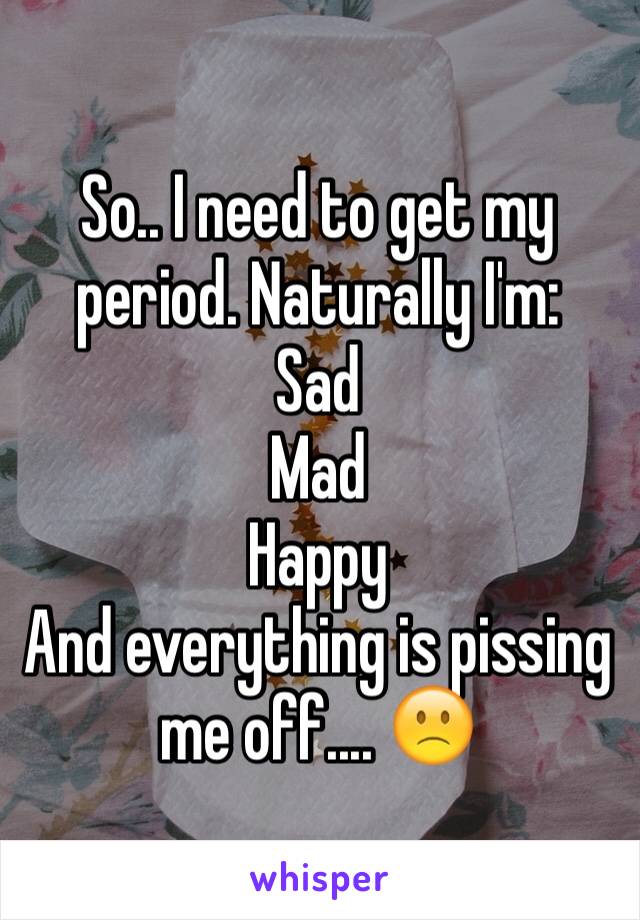 So.. I need to get my period. Naturally I'm:
Sad
Mad
Happy
And everything is pissing me off.... 🙁