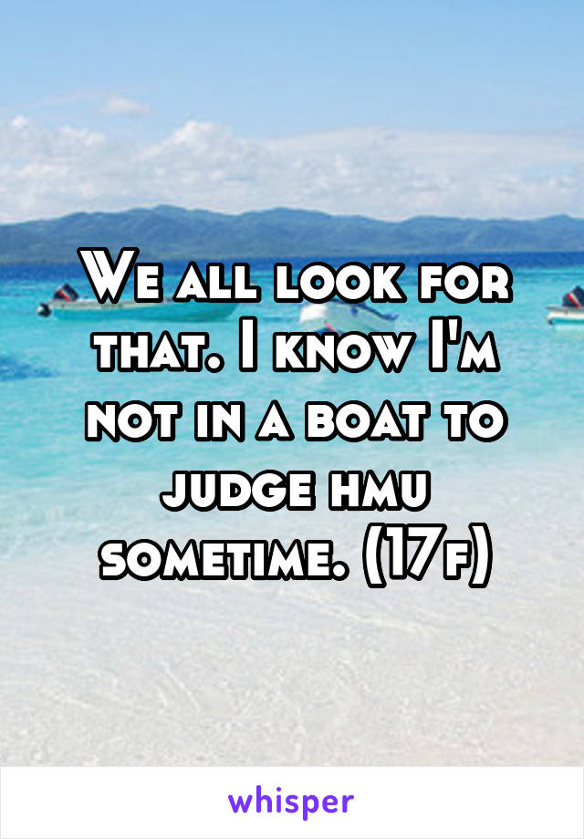 We all look for that. I know I'm not in a boat to judge hmu sometime. (17f)