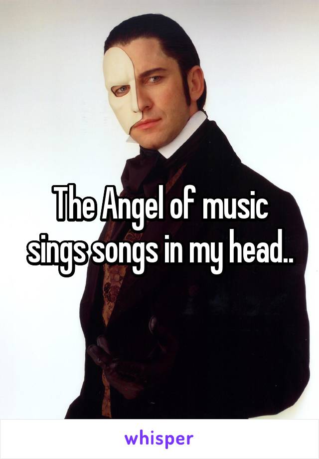 The Angel of music sings songs in my head..