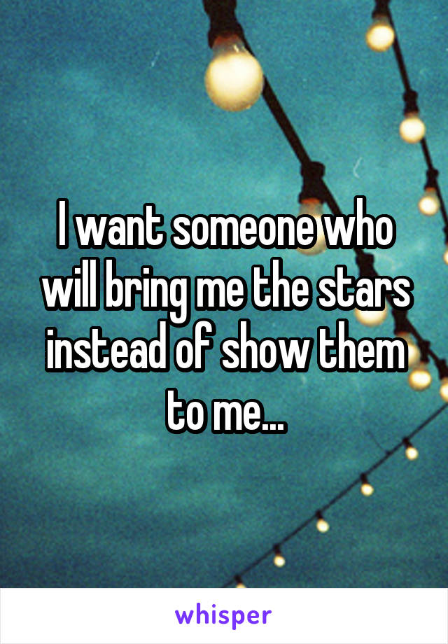 I want someone who will bring me the stars instead of show them to me...