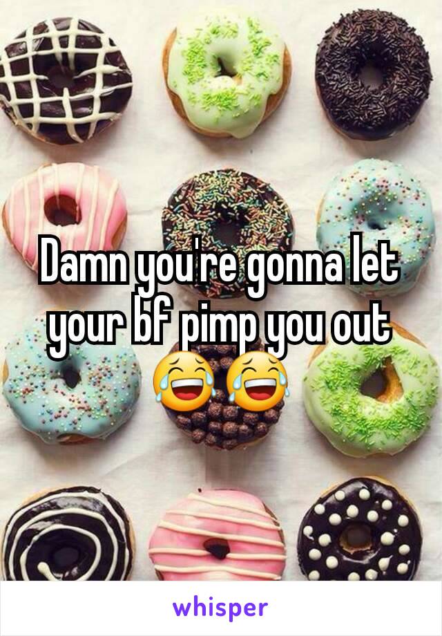 Damn you're gonna let your bf pimp you out 😂😂