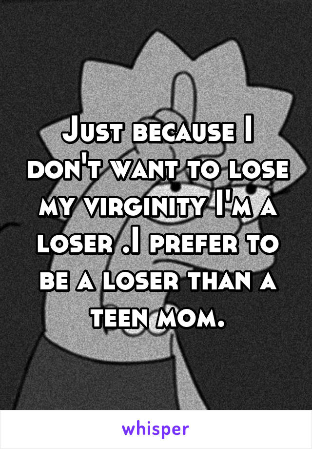 Just because I don't want to lose my virginity I'm a loser .I prefer to be a loser than a teen mom.