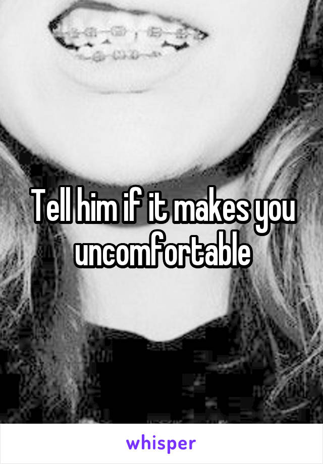 Tell him if it makes you uncomfortable