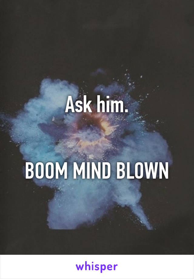 Ask him.


BOOM MIND BLOWN