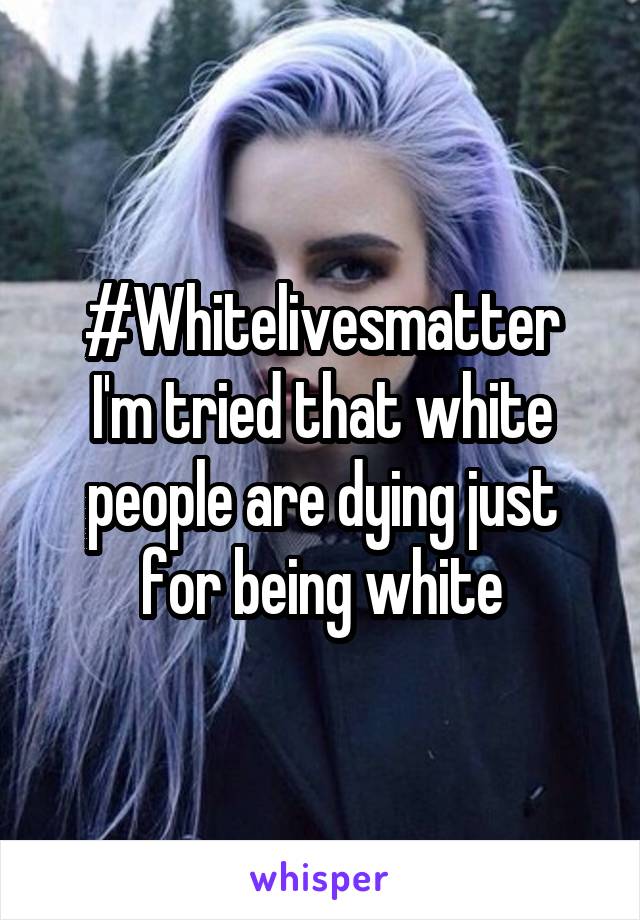 #Whitelivesmatter
I'm tried that white people are dying just for being white