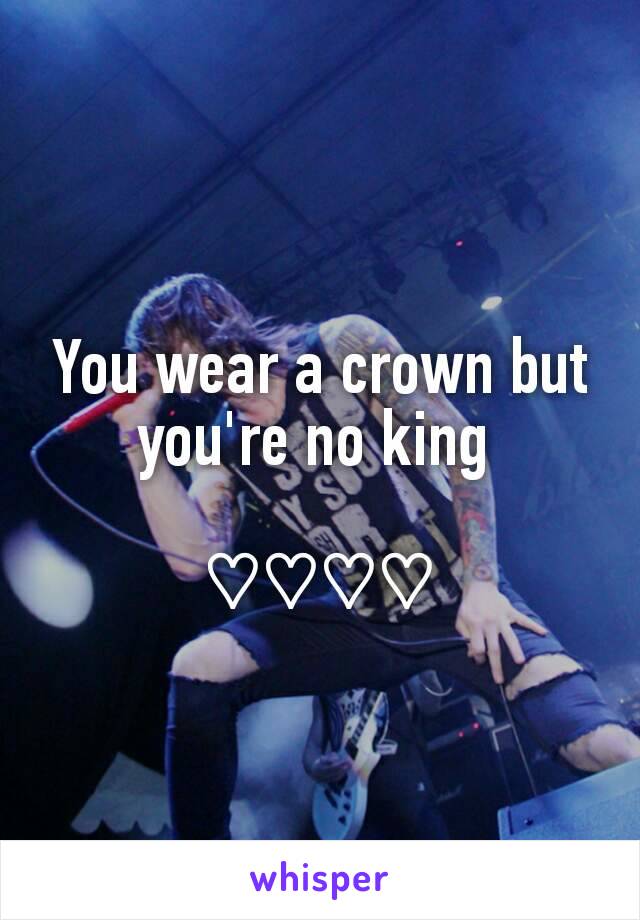 You wear a crown but you're no king 

♡♡♡♡
