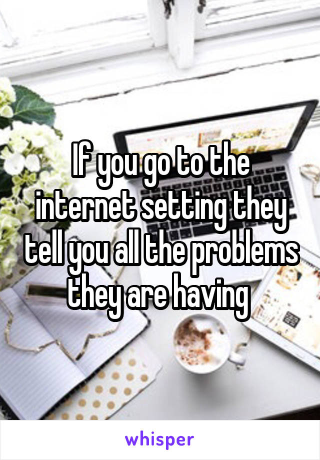 If you go to the internet setting they tell you all the problems they are having 