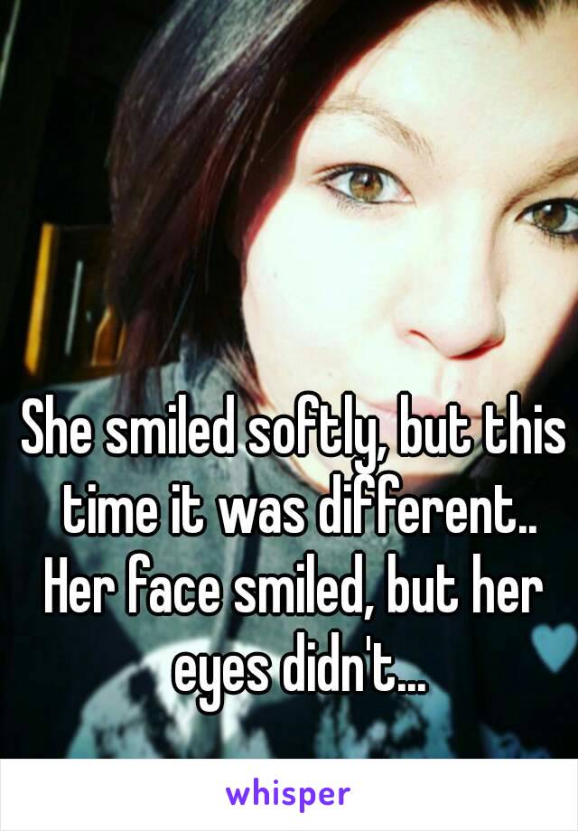 She smiled softly, but this time it was different..
Her face smiled, but her eyes didn't...