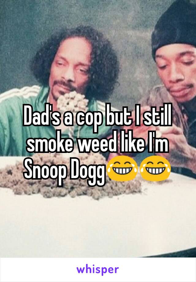 Dad's a cop but I still smoke weed like I'm Snoop Dogg😂😂