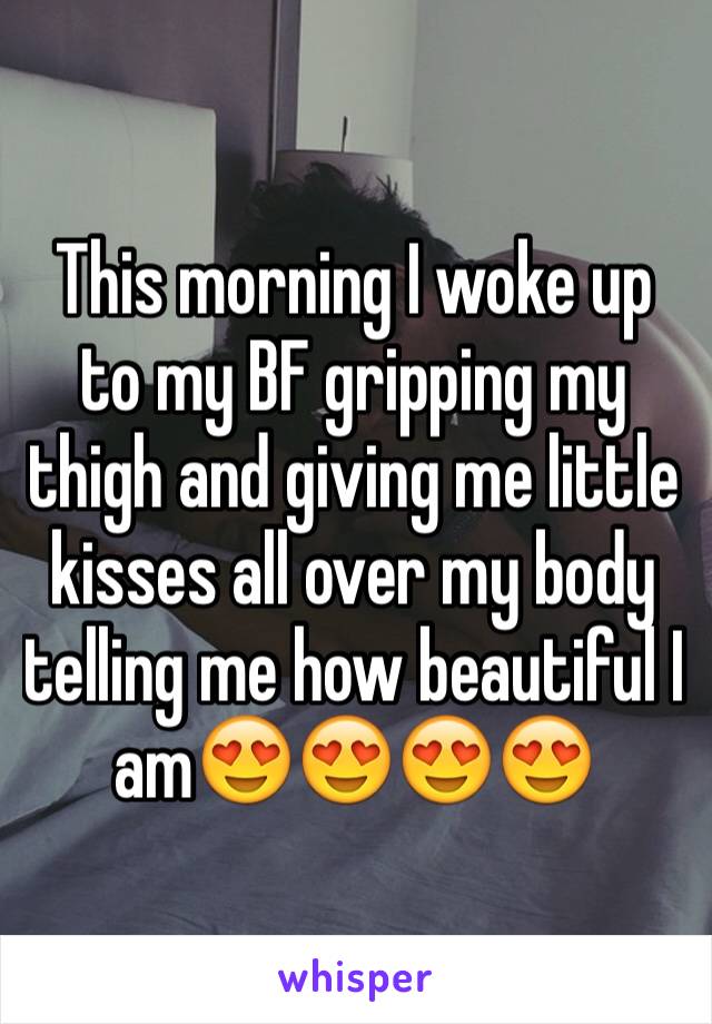 This morning I woke up to my BF gripping my thigh and giving me little kisses all over my body telling me how beautiful I am😍😍😍😍