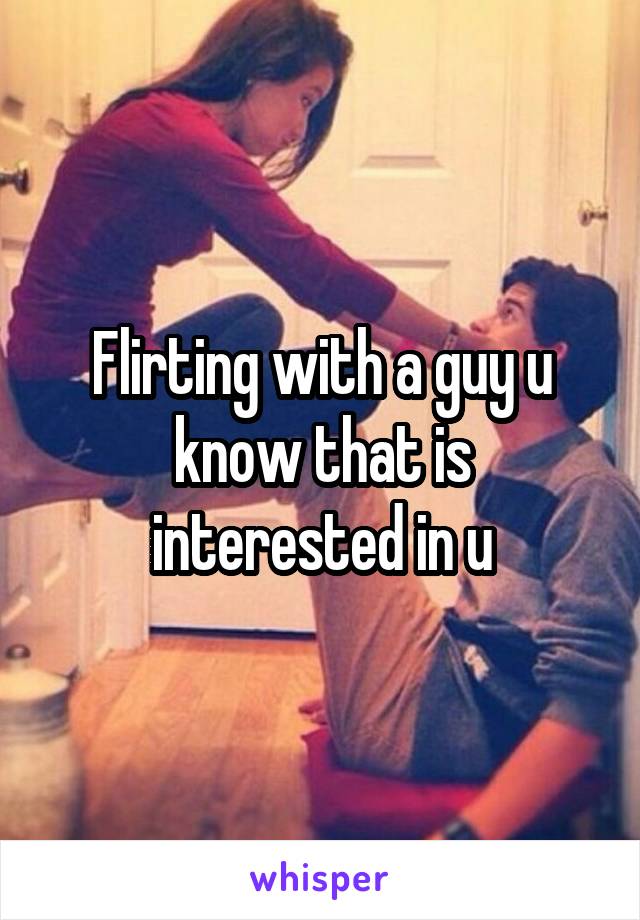 Flirting with a guy u know that is interested in u