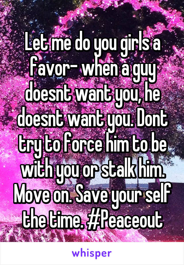 Let me do you girls a favor- when a guy doesnt want you, he doesnt want you. Dont try to force him to be with you or stalk him. Move on. Save your self the time. #Peaceout