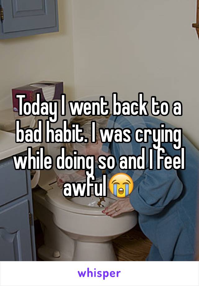 Today I went back to a bad habit. I was crying while doing so and I feel awful😭
