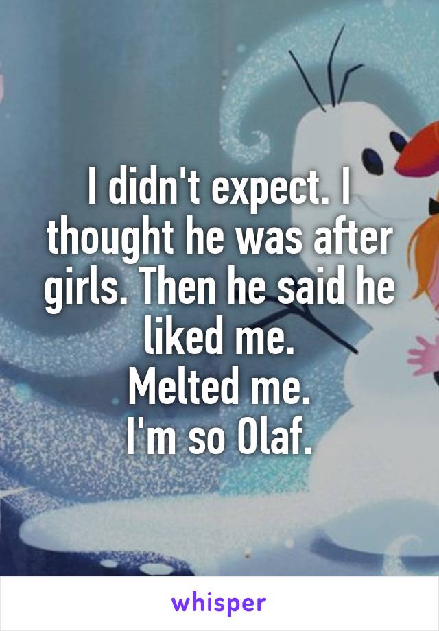 I didn't expect. I thought he was after girls. Then he said he liked me.
Melted me.
I'm so Olaf.