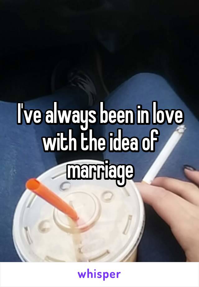 I've always been in love with the idea of marriage