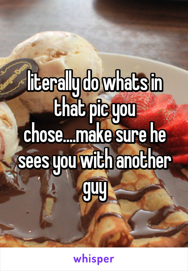 literally do whats in that pic you chose....make sure he sees you with another guy