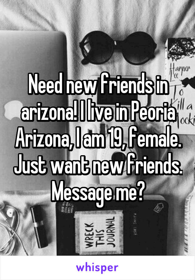 Need new friends in arizona! I live in Peoria Arizona, I am 19, female. Just want new friends. Message me?