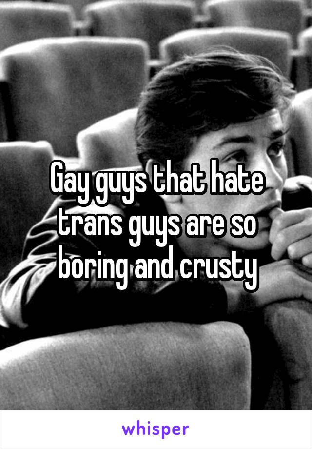 Gay guys that hate trans guys are so boring and crusty