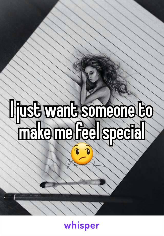 I just want someone to make me feel special 😞
