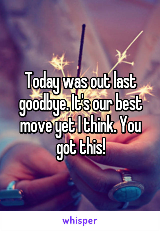 Today was out last goodbye. It's our best move yet I think. You got this!
