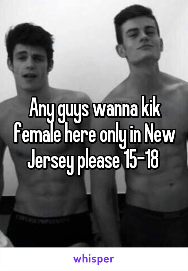 Any guys wanna kik female here only in New Jersey please 15-18 