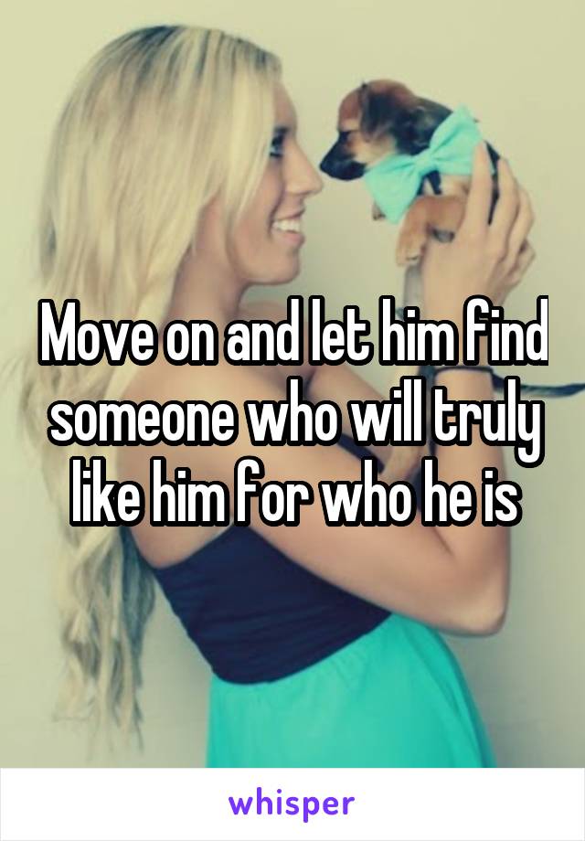 Move on and let him find someone who will truly like him for who he is