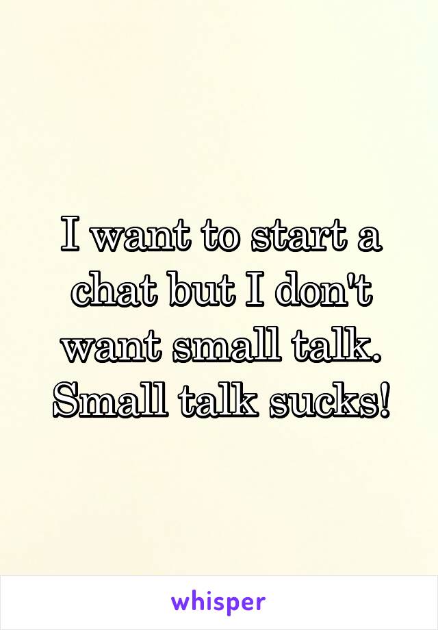 I want to start a chat but I don't want small talk. Small talk sucks!