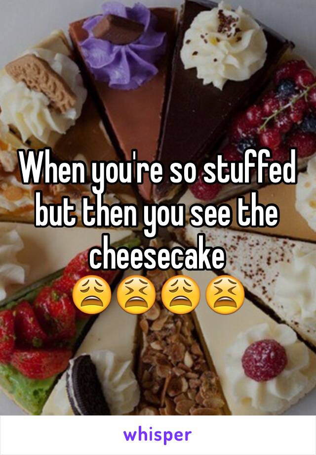 When you're so stuffed but then you see the cheesecake
😩😫😩😫