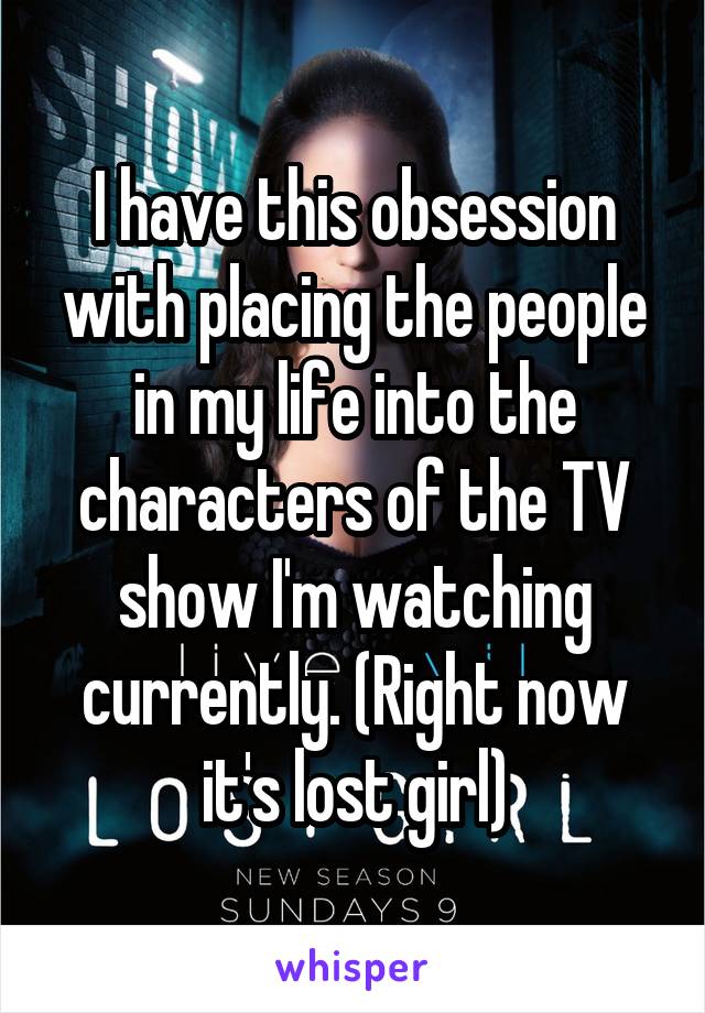 I have this obsession with placing the people in my life into the characters of the TV show I'm watching currently. (Right now it's lost girl)