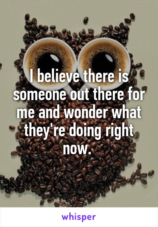 I believe there is someone out there for me and wonder what they're doing right now. 