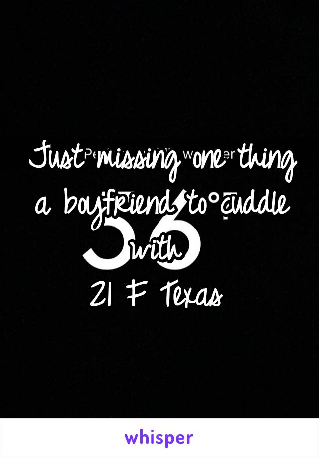 Just missing one thing a boyfriend to cuddle with 
21 F Texas 