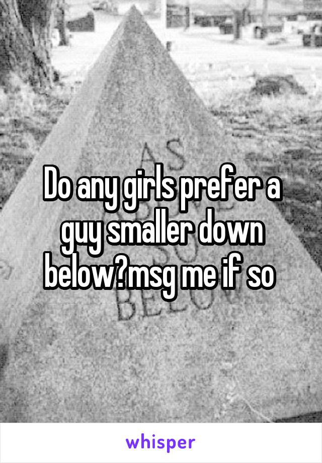 Do any girls prefer a guy smaller down below?msg me if so 