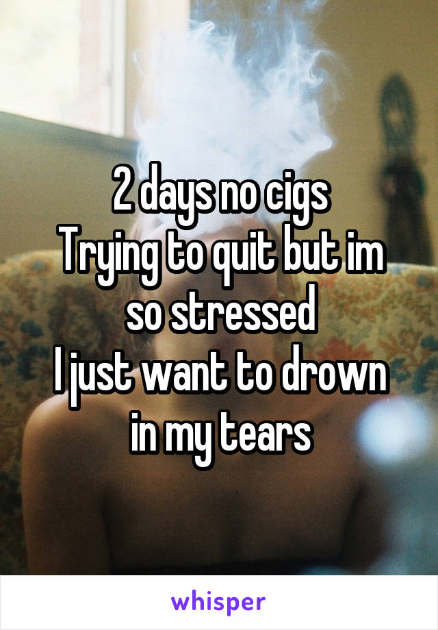 2 days no cigs
Trying to quit but im so stressed
I just want to drown in my tears
